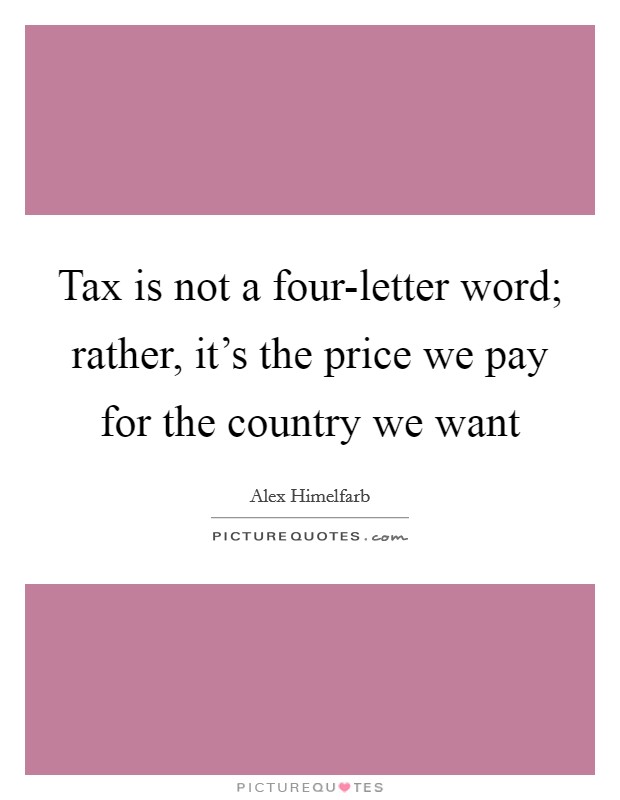 Tax is not a four-letter word; rather, it's the price we pay for the country we want Picture Quote #1