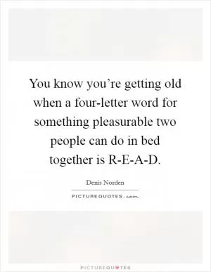 You know you’re getting old when a four-letter word for something pleasurable two people can do in bed together is R-E-A-D Picture Quote #1