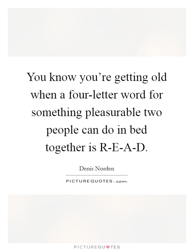 You know you're getting old when a four-letter word for something pleasurable two people can do in bed together is R-E-A-D. Picture Quote #1