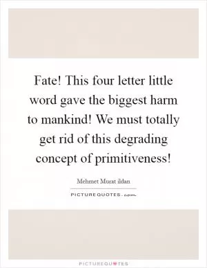 Fate! This four letter little word gave the biggest harm to mankind! We must totally get rid of this degrading concept of primitiveness! Picture Quote #1