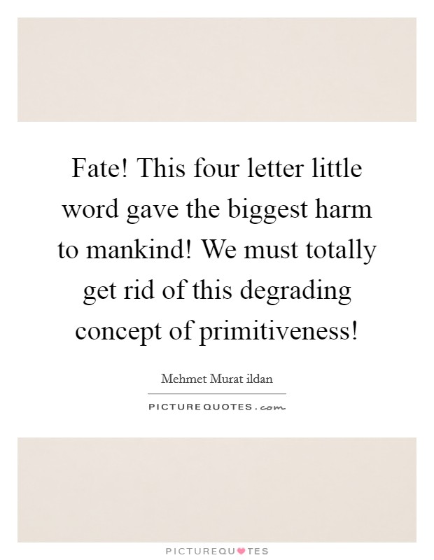 Fate! This four letter little word gave the biggest harm to mankind! We must totally get rid of this degrading concept of primitiveness! Picture Quote #1