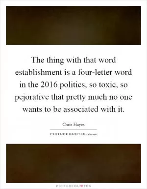 The thing with that word establishment is a four-letter word in the 2016 politics, so toxic, so pejorative that pretty much no one wants to be associated with it Picture Quote #1