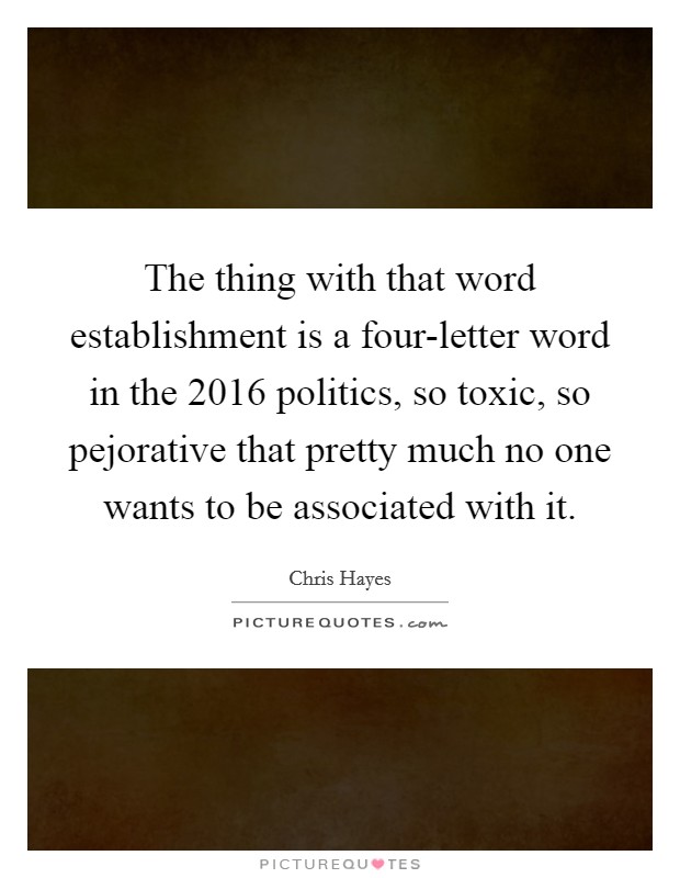 The thing with that word establishment is a four-letter word in the 2016 politics, so toxic, so pejorative that pretty much no one wants to be associated with it. Picture Quote #1