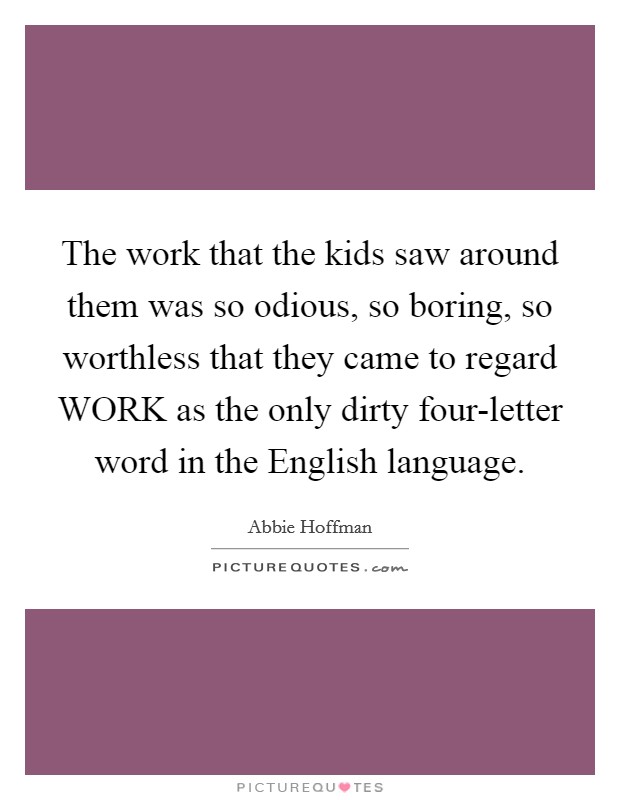 The work that the kids saw around them was so odious, so boring, so worthless that they came to regard WORK as the only dirty four-letter word in the English language. Picture Quote #1