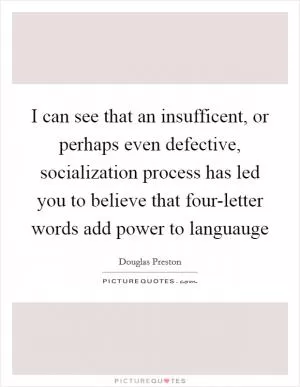 I can see that an insufficent, or perhaps even defective, socialization process has led you to believe that four-letter words add power to languauge Picture Quote #1