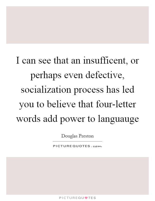 I can see that an insufficent, or perhaps even defective, socialization process has led you to believe that four-letter words add power to languauge Picture Quote #1