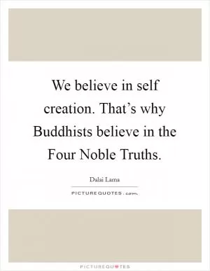 We believe in self creation. That’s why Buddhists believe in the Four Noble Truths Picture Quote #1