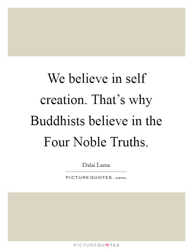 We believe in self creation. That's why Buddhists believe in the Four Noble Truths. Picture Quote #1