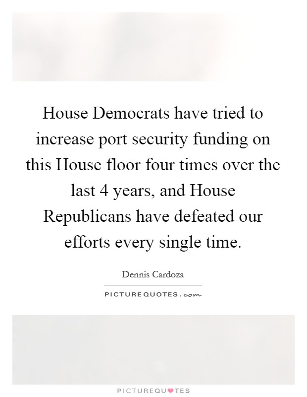 House Democrats have tried to increase port security funding on this House floor four times over the last 4 years, and House Republicans have defeated our efforts every single time. Picture Quote #1