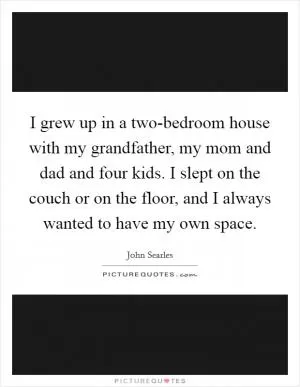 I grew up in a two-bedroom house with my grandfather, my mom and dad and four kids. I slept on the couch or on the floor, and I always wanted to have my own space Picture Quote #1