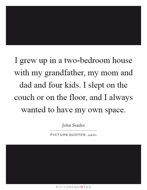 I grew up in a two-bedroom house with my grandfather, my mom and dad and four kids. I slept on the couch or on the floor, and I always wanted to have my own space. Picture Quote #1