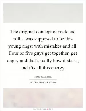 The original concept of rock and roll... was supposed to be this young angst with mistakes and all. Four or five guys get together, get angry and that’s really how it starts, and i’ts all this energy Picture Quote #1