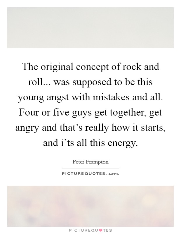 The original concept of rock and roll... was supposed to be this young angst with mistakes and all. Four or five guys get together, get angry and that's really how it starts, and i'ts all this energy. Picture Quote #1