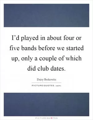 I’d played in about four or five bands before we started up, only a couple of which did club dates Picture Quote #1