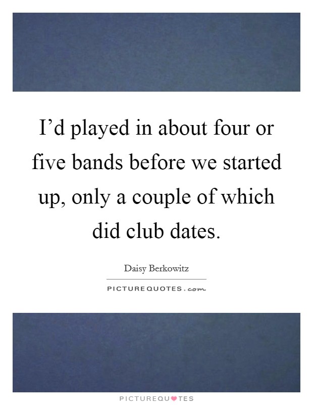 I'd played in about four or five bands before we started up, only a couple of which did club dates. Picture Quote #1