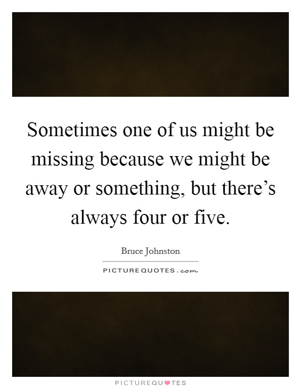 Sometimes one of us might be missing because we might be away or something, but there's always four or five. Picture Quote #1