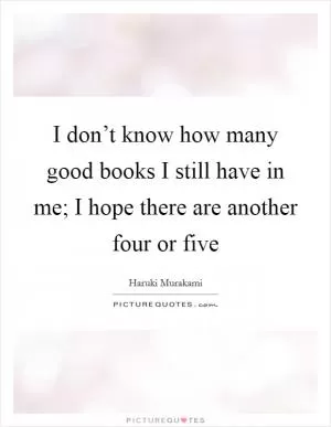 I don’t know how many good books I still have in me; I hope there are another four or five Picture Quote #1