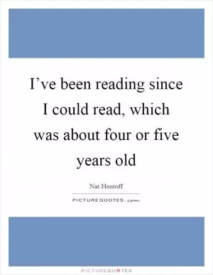 I’ve been reading since I could read, which was about four or five years old Picture Quote #1