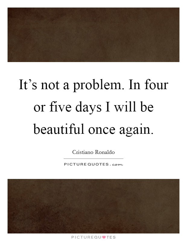 It's not a problem. In four or five days I will be beautiful once again. Picture Quote #1