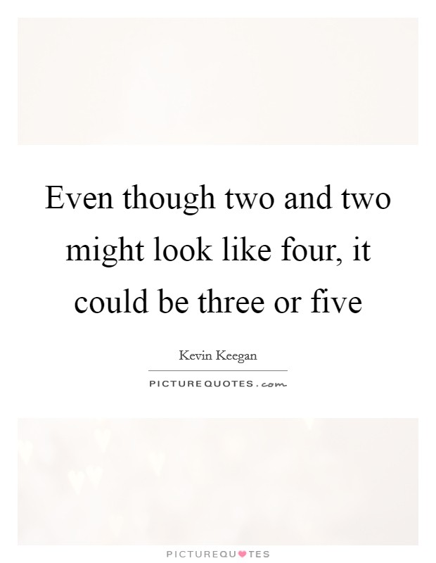Even though two and two might look like four, it could be three or five Picture Quote #1