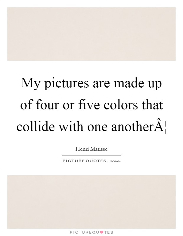 My pictures are made up of four or five colors that collide with one anotherÂ¦ Picture Quote #1