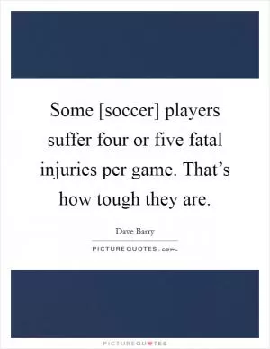 Some [soccer] players suffer four or five fatal injuries per game. That’s how tough they are Picture Quote #1