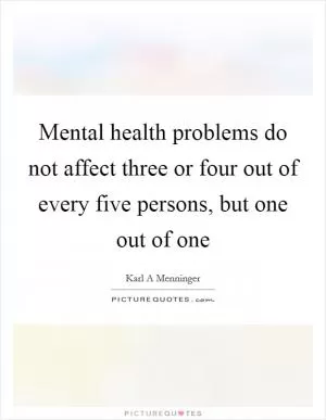 Mental health problems do not affect three or four out of every five persons, but one out of one Picture Quote #1