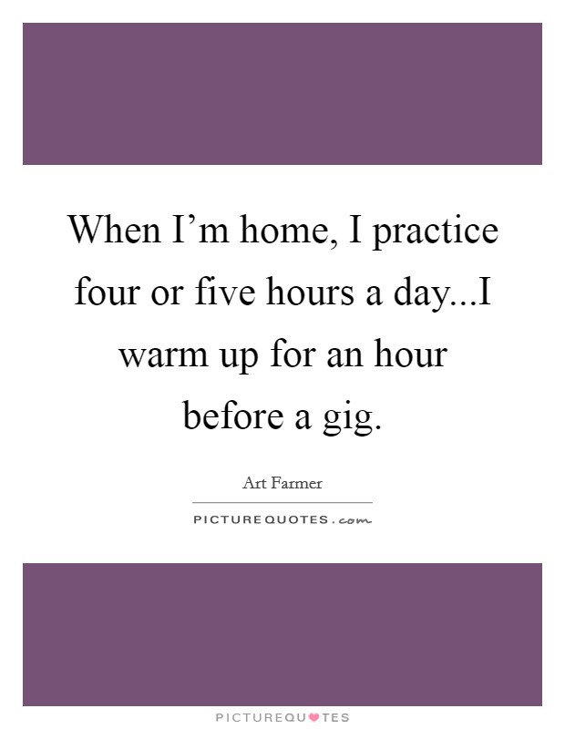 When I'm home, I practice four or five hours a day...I warm up for an hour before a gig. Picture Quote #1