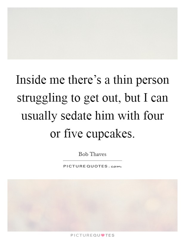 Inside me there's a thin person struggling to get out, but I can usually sedate him with four or five cupcakes. Picture Quote #1