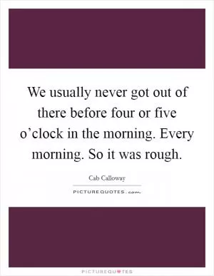 We usually never got out of there before four or five o’clock in the morning. Every morning. So it was rough Picture Quote #1