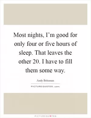 Most nights, I’m good for only four or five hours of sleep. That leaves the other 20. I have to fill them some way Picture Quote #1