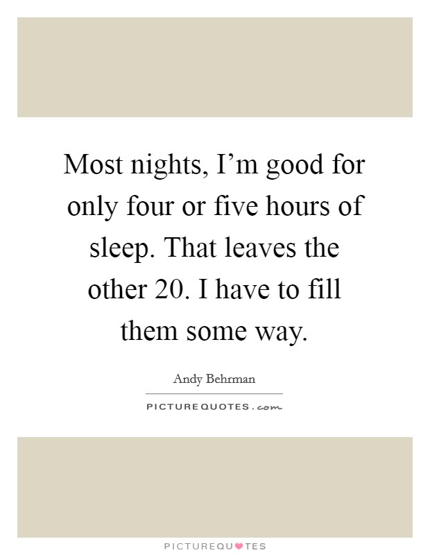 Most nights, I'm good for only four or five hours of sleep. That leaves the other 20. I have to fill them some way. Picture Quote #1