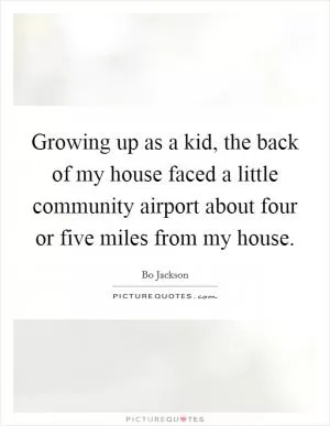 Growing up as a kid, the back of my house faced a little community airport about four or five miles from my house Picture Quote #1