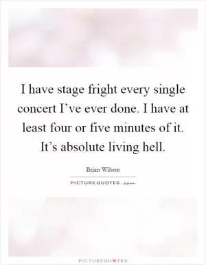 I have stage fright every single concert I’ve ever done. I have at least four or five minutes of it. It’s absolute living hell Picture Quote #1