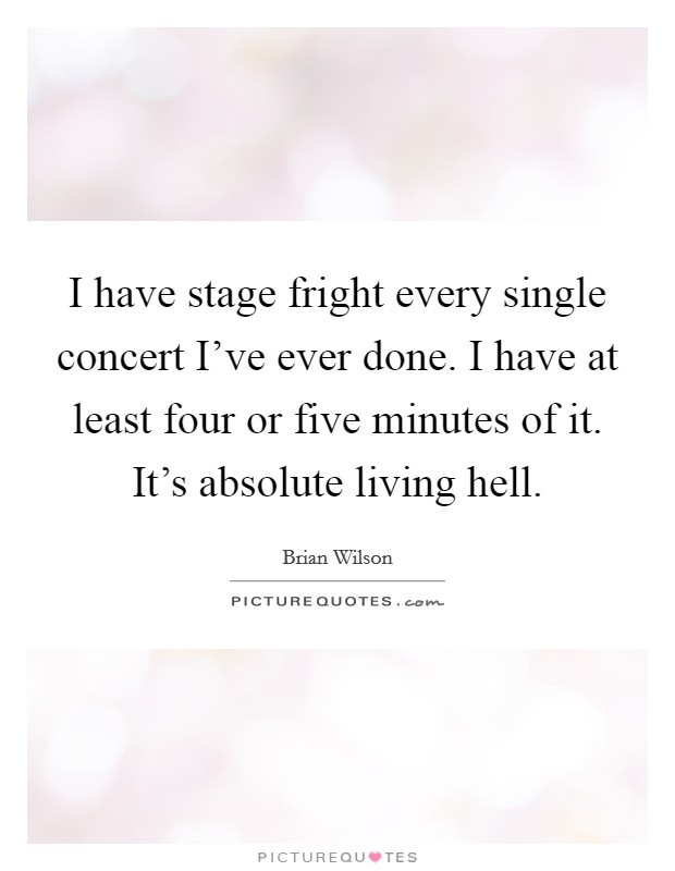 I have stage fright every single concert I've ever done. I have at least four or five minutes of it. It's absolute living hell. Picture Quote #1