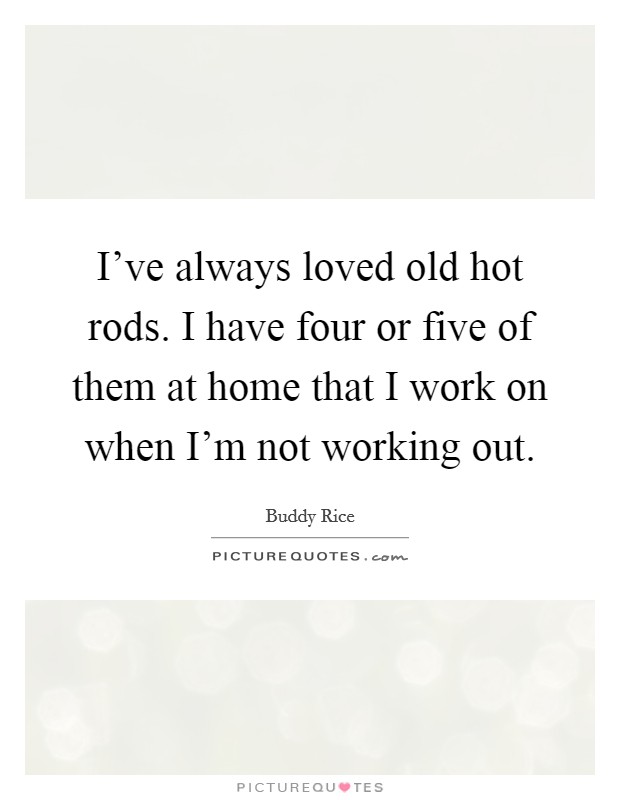 I've always loved old hot rods. I have four or five of them at home that I work on when I'm not working out. Picture Quote #1