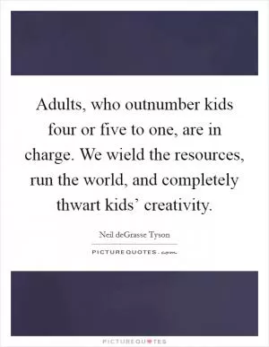 Adults, who outnumber kids four or five to one, are in charge. We wield the resources, run the world, and completely thwart kids’ creativity Picture Quote #1
