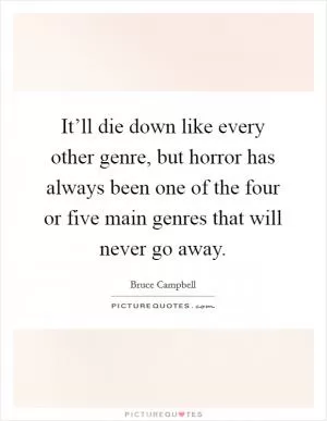 It’ll die down like every other genre, but horror has always been one of the four or five main genres that will never go away Picture Quote #1