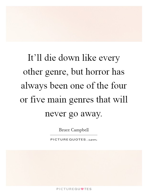 It'll die down like every other genre, but horror has always been one of the four or five main genres that will never go away. Picture Quote #1