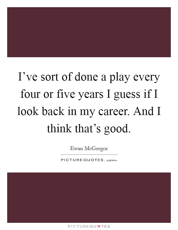 I've sort of done a play every four or five years I guess if I look back in my career. And I think that's good. Picture Quote #1