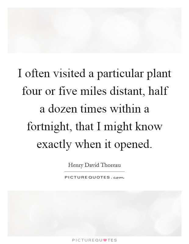 I often visited a particular plant four or five miles distant, half a dozen times within a fortnight, that I might know exactly when it opened. Picture Quote #1