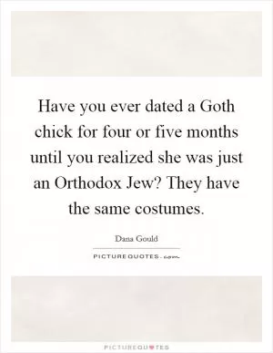 Have you ever dated a Goth chick for four or five months until you realized she was just an Orthodox Jew? They have the same costumes Picture Quote #1