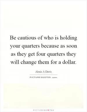 Be cautious of who is holding your quarters because as soon as they get four quarters they will change them for a dollar Picture Quote #1