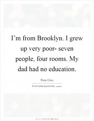 I’m from Brooklyn. I grew up very poor- seven people, four rooms. My dad had no education Picture Quote #1