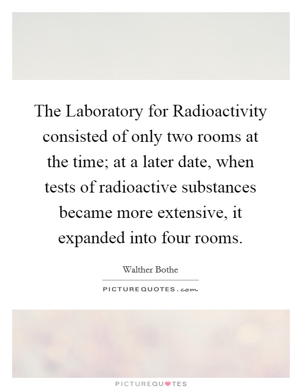 The Laboratory for Radioactivity consisted of only two rooms at the time; at a later date, when tests of radioactive substances became more extensive, it expanded into four rooms. Picture Quote #1
