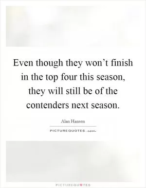 Even though they won’t finish in the top four this season, they will still be of the contenders next season Picture Quote #1
