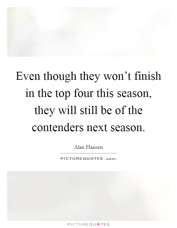 Even though they won't finish in the top four this season, they will still be of the contenders next season. Picture Quote #1