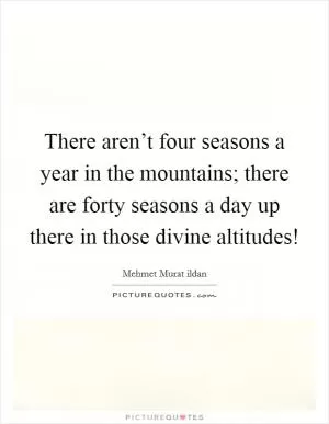 There aren’t four seasons a year in the mountains; there are forty seasons a day up there in those divine altitudes! Picture Quote #1