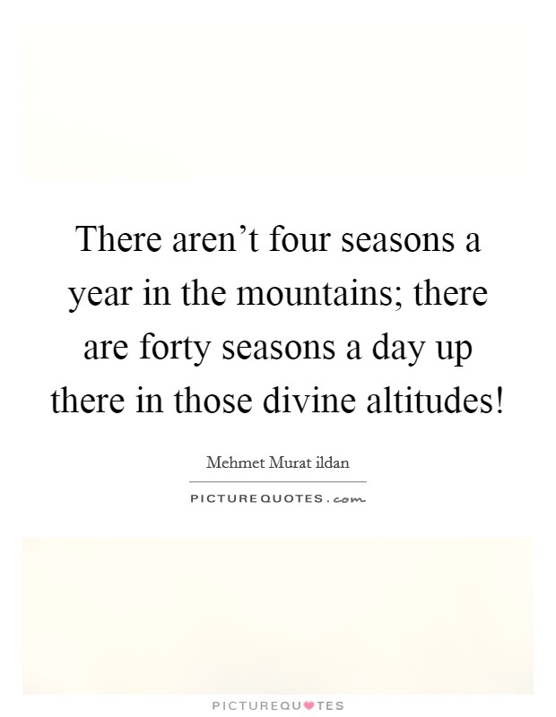 There aren't four seasons a year in the mountains; there are forty seasons a day up there in those divine altitudes! Picture Quote #1