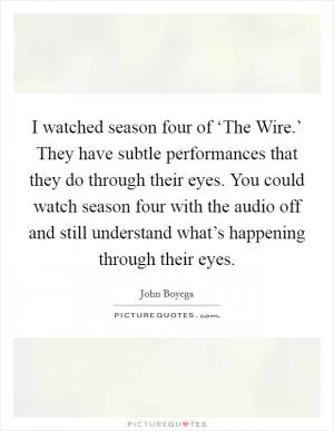 I watched season four of ‘The Wire.’ They have subtle performances that they do through their eyes. You could watch season four with the audio off and still understand what’s happening through their eyes Picture Quote #1